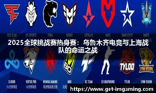 2025全球挑战赛热身赛:乌鲁木齐电竞与上海战队的命运之战