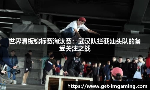 世界滑板锦标赛淘汰赛:武汉队拦截汕头队的备受关注之战