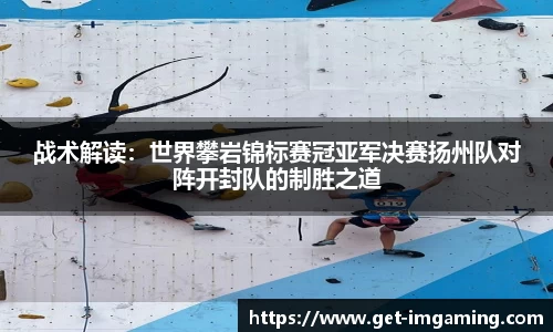 战术解读：世界攀岩锦标赛冠亚军决赛扬州队对阵开封队的制胜之道