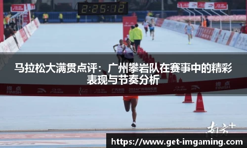 马拉松大满贯点评：广州攀岩队在赛事中的精彩表现与节奏分析