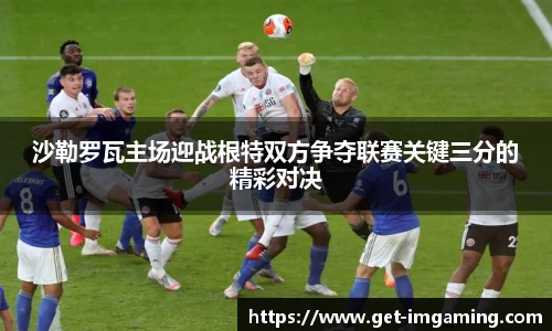 沙勒罗瓦主场迎战根特双方争夺联赛关键三分的精彩对决